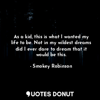  As a kid, this is what I wanted my life to be. Not in my wildest dreams did I ev... - Smokey Robinson - Quotes Donut