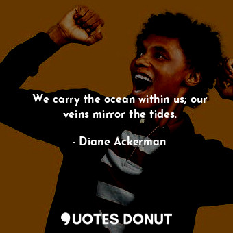  We carry the ocean within us; our veins mirror the tides.... - Diane Ackerman - Quotes Donut