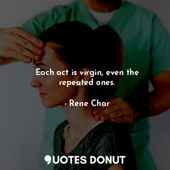  Each act is virgin, even the repeated ones.... - Rene Char - Quotes Donut