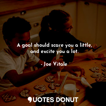 A goal should scare you a little, and excite you a lot.