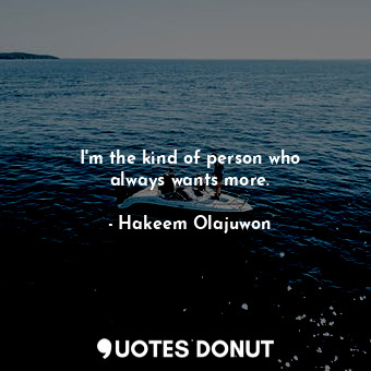  I&#39;m the kind of person who always wants more.... - Hakeem Olajuwon - Quotes Donut