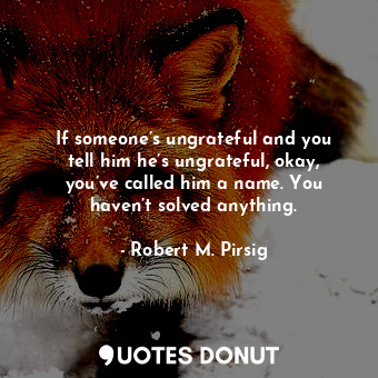  If someone’s ungrateful and you tell him he’s ungrateful, okay, you’ve called hi... - Robert M. Pirsig - Quotes Donut