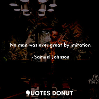 No man was ever great by imitation.