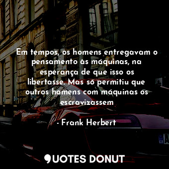 Em tempos, os homens entregavam o pensamento às máquinas, na esperança de que isso os libertasse. Mas só permitiu que outros homens com máquinas os escravizassem