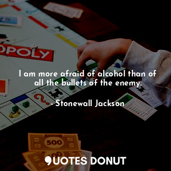 I am more afraid of alcohol than of all the bullets of the enemy.