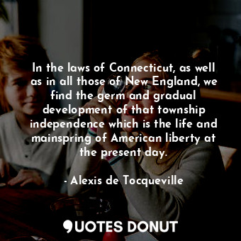 In the laws of Connecticut, as well as in all those of New England, we find the germ and gradual development of that township independence which is the life and mainspring of American liberty at the present day.