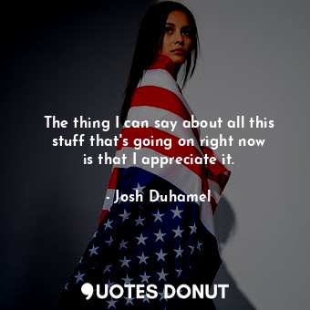  The thing I can say about all this stuff that&#39;s going on right now is that I... - Josh Duhamel - Quotes Donut