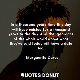  In a thousand years time this day will have existed for a thousand years to the ... - Marguerite Duras - Quotes Donut