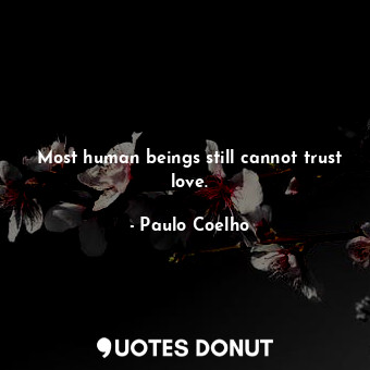Most human beings still cannot trust love.