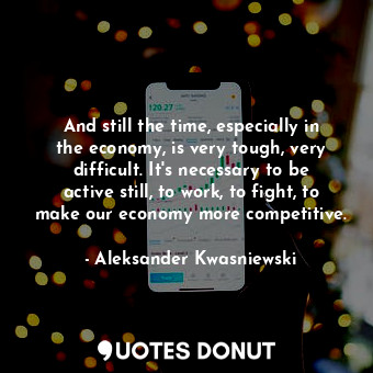  And still the time, especially in the economy, is very tough, very difficult. It... - Aleksander Kwasniewski - Quotes Donut