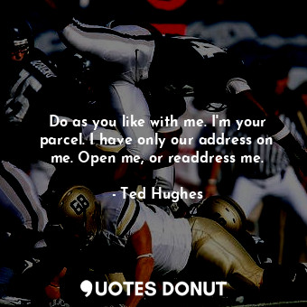  Do as you like with me. I'm your parcel. I have only our address on me. Open me,... - Ted Hughes - Quotes Donut