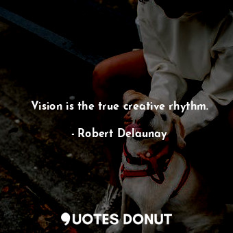 Vision is the true creative rhythm.