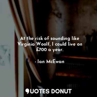  At the risk of sounding like Virginia Woolf, I could live on £700 a year.... - Ian McEwan - Quotes Donut