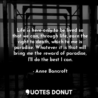  Life is here only to be lived so that we can, through life, earn the right to de... - Anne Bancroft - Quotes Donut