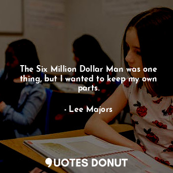  The Six Million Dollar Man was one thing, but I wanted to keep my own parts.... - Lee Majors - Quotes Donut