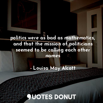 politics were as bad as mathematics, and that the mission of politicians seemed to be calling each other names