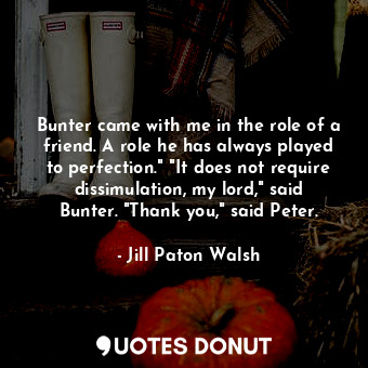  Bunter came with me in the role of a friend. A role he has always played to perf... - Jill Paton Walsh - Quotes Donut