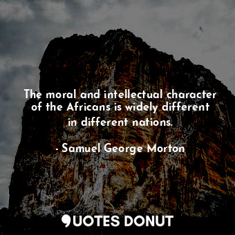The moral and intellectual character of the Africans is widely different in different nations.