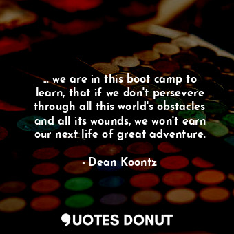  ... we are in this boot camp to learn, that if we don't persevere through all th... - Dean Koontz - Quotes Donut
