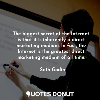 The biggest secret of the Internet is that it is inherently a direct marketing medium. In fact, the Internet is the greatest direct marketing medium of all time.