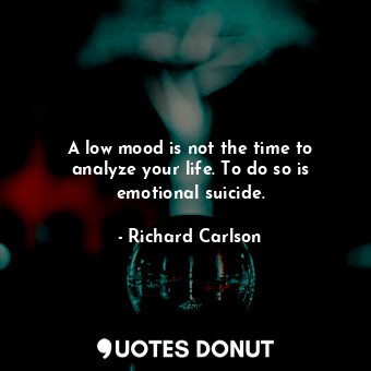  A low mood is not the time to analyze your life. To do so is emotional suicide.... - Richard Carlson - Quotes Donut