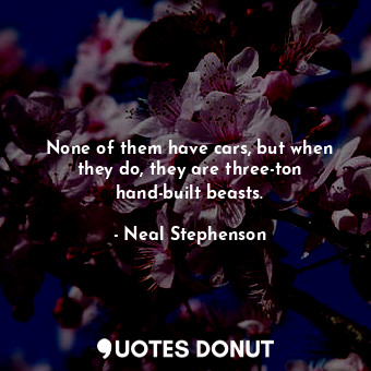  None of them have cars, but when they do, they are three-ton hand-built beasts.... - Neal Stephenson - Quotes Donut