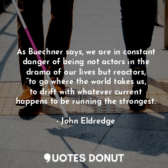  As Buechner says, we are in constant danger of being not actors in the drama of ... - John Eldredge - Quotes Donut