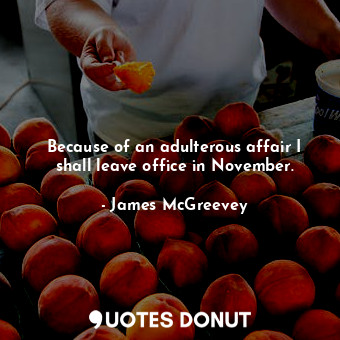  Because of an adulterous affair I shall leave office in November.... - James McGreevey - Quotes Donut