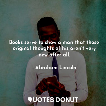 Books serve to show a man that those original thoughts of his aren't very new after all.