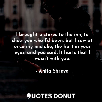  I brought pictures to the inn, to show you who I'd been, but I saw at once my mi... - Anita Shreve - Quotes Donut