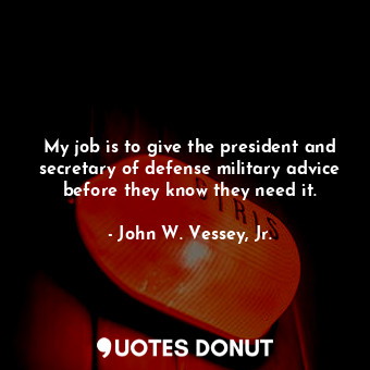 My job is to give the president and secretary of defense military advice before they know they need it.