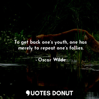 To get back one’s youth, one has merely to repeat one’s follies.