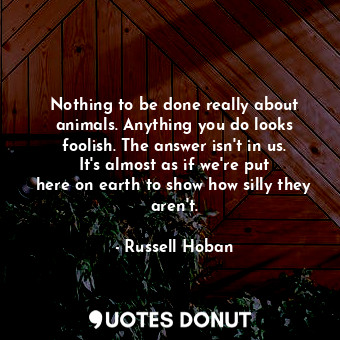  Nothing to be done really about animals. Anything you do looks foolish. The answ... - Russell Hoban - Quotes Donut