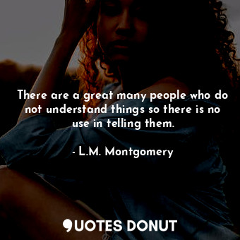 There are a great many people who do not understand things so there is no use in telling them.