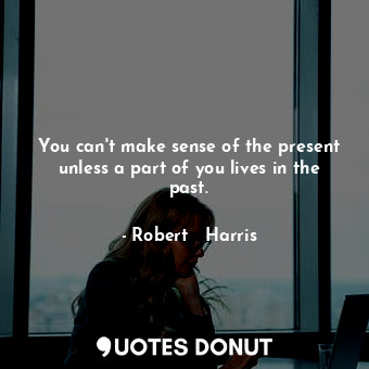 You can't make sense of the present unless a part of you lives in the past.