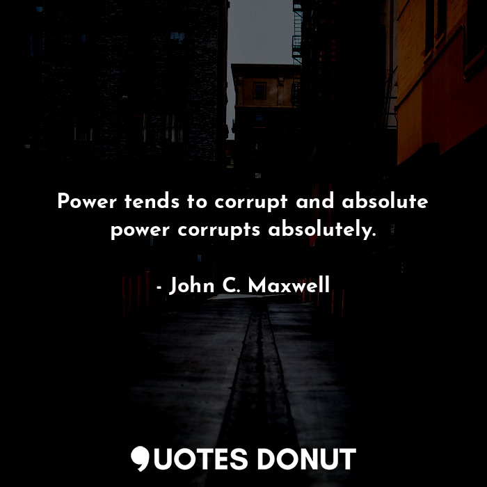 Power tends to corrupt and absolute power corrupts absolutely.