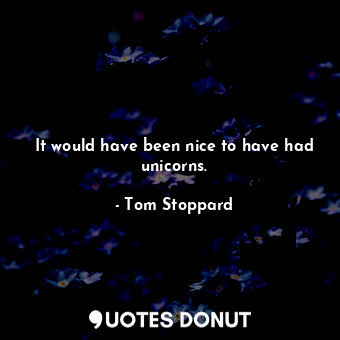  It would have been nice to have had unicorns.... - Tom Stoppard - Quotes Donut