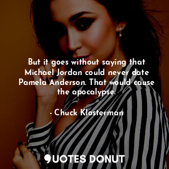  But it goes without saying that Michael Jordan could never date Pamela Anderson.... - Chuck Klosterman - Quotes Donut