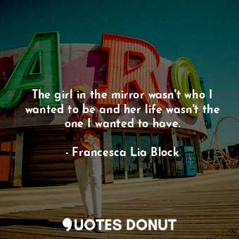  The girl in the mirror wasn't who I wanted to be and her life wasn't the one I w... - Francesca Lia Block - Quotes Donut