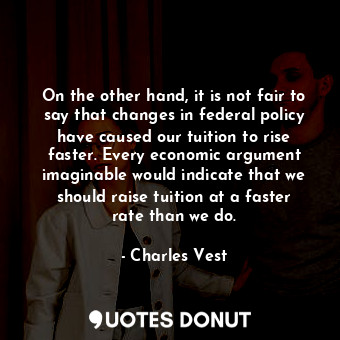  On the other hand, it is not fair to say that changes in federal policy have cau... - Charles Vest - Quotes Donut