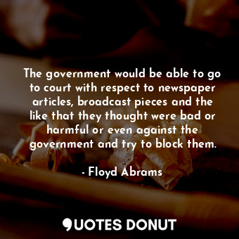  The government would be able to go to court with respect to newspaper articles, ... - Floyd Abrams - Quotes Donut
