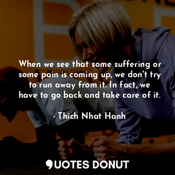  When we see that some suffering or some pain is coming up, we don't try to run a... - Thich Nhat Hanh - Quotes Donut