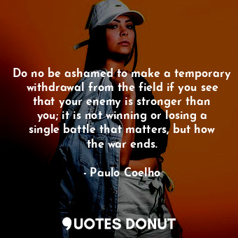 Do no be ashamed to make a temporary withdrawal from the field if you see that your enemy is stronger than you; it is not winning or losing a single battle that matters, but how the war ends.