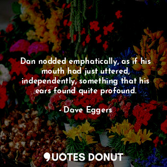  Dan nodded emphatically, as if his mouth had just uttered, independently, someth... - Dave Eggers - Quotes Donut