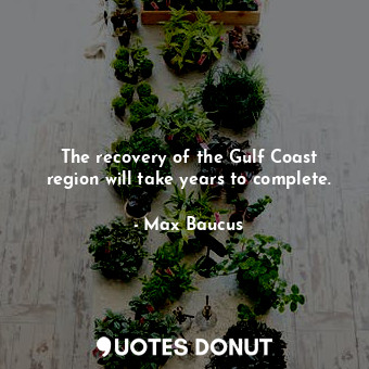  The recovery of the Gulf Coast region will take years to complete.... - Max Baucus - Quotes Donut