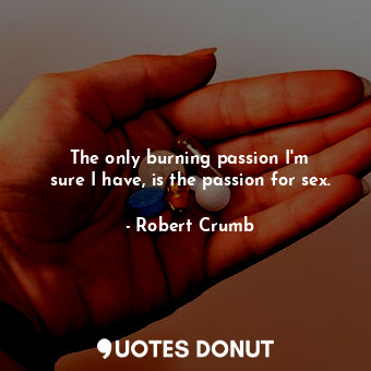 The only burning passion I&#39;m sure I have, is the passion for sex.