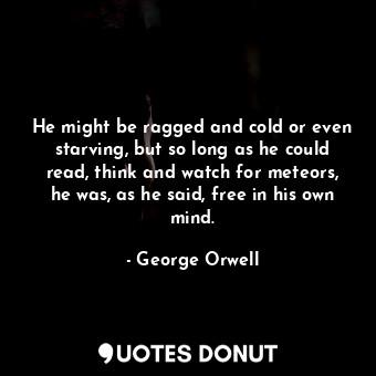  He might be ragged and cold or even starving, but so long as he could read, thin... - George Orwell - Quotes Donut