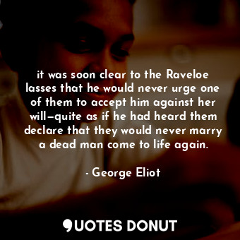 it was soon clear to the Raveloe lasses that he would never urge one of them to accept him against her will—quite as if he had heard them declare that they would never marry a dead man come to life again.