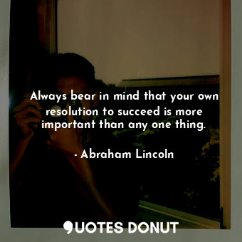 Always bear in mind that your own resolution to succeed is more important than any one thing.