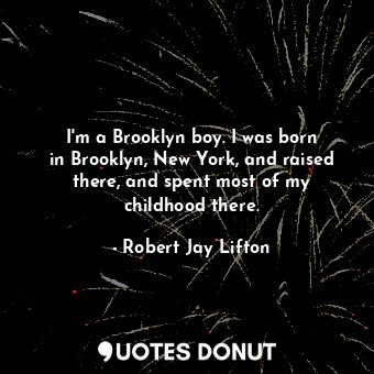 I&#39;m a Brooklyn boy. I was born in Brooklyn, New York, and raised there, and spent most of my childhood there.